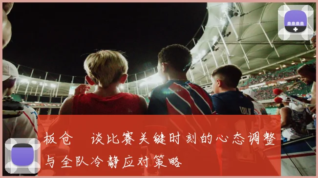 板仓滉谈比赛关键时刻的心态调整与全队冷静应对策略