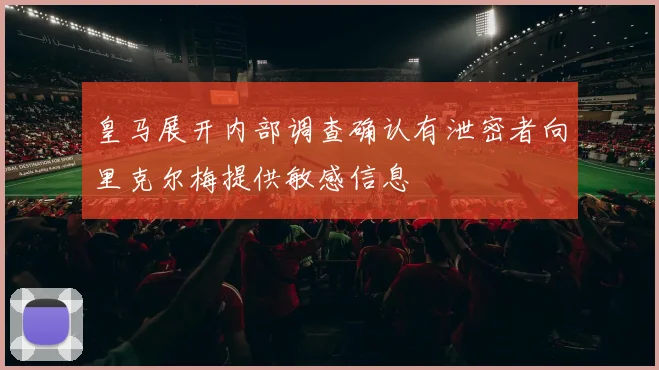 皇马展开内部调查确认有泄密者向里克尔梅提供敏感信息