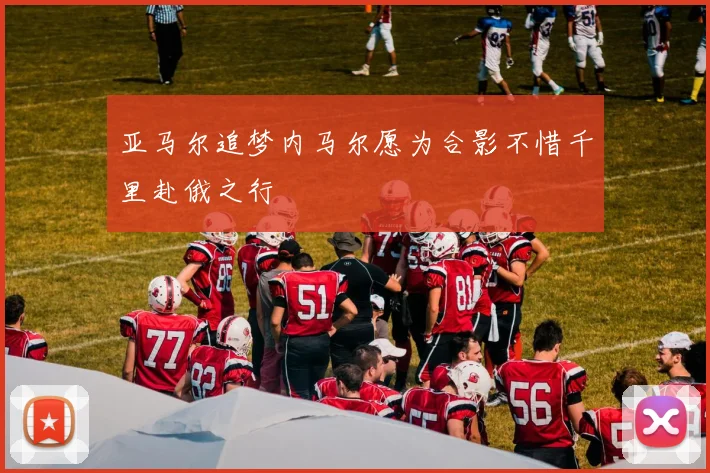 亚马尔追梦内马尔愿为合影不惜千里赴俄之行
