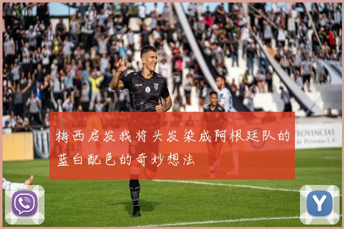梅西启发我将头发染成阿根廷队的蓝白配色的奇妙想法
