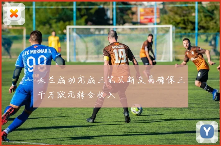 米兰成功完成三笔买断交易确保三千万欧元转会收入