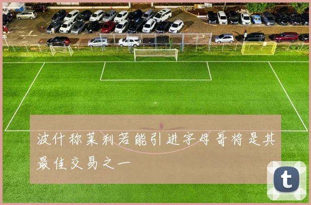 波什称莱利若能引进字母哥将是其最佳交易之一