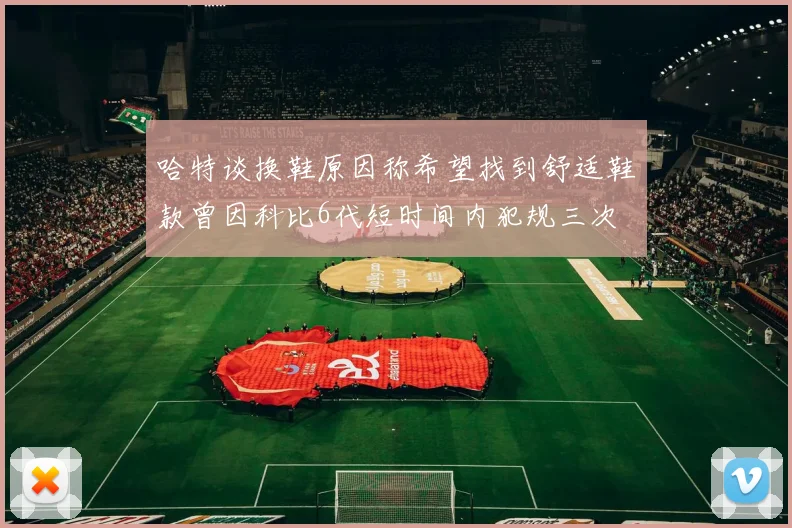 哈特谈换鞋原因称希望找到舒适鞋款曾因科比6代短时间内犯规三次