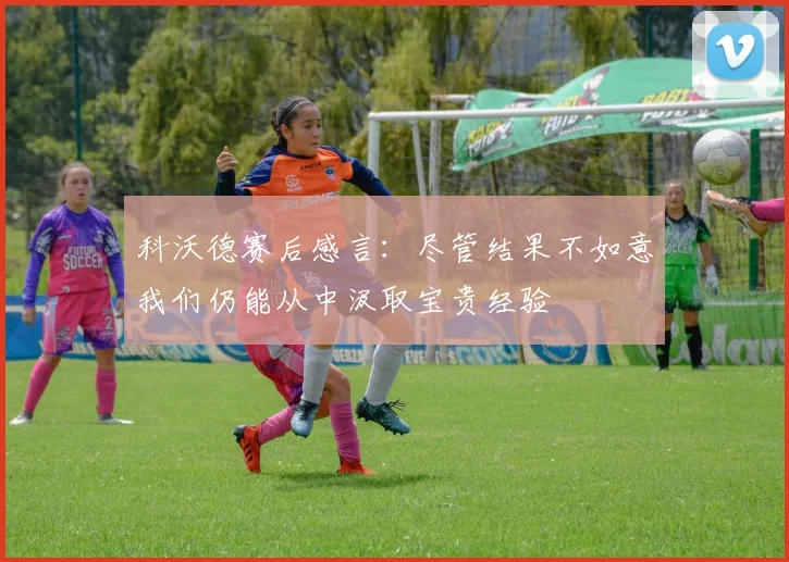 科沃德赛后感言：尽管结果不如意我们仍能从中汲取宝贵经验