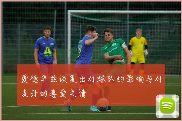 爱德华兹谈复出对球队的影响与对麦丹的喜爱之情