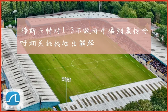 穆斯卡特对1-3不敌海牛感到震惊呼吁相关机构给出解释