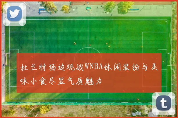 杜兰特场边观战WNBA休闲装扮与美味小食尽显气质魅力