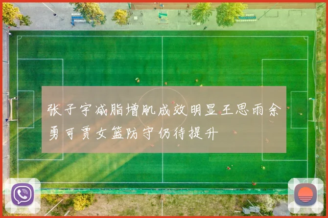 张子宇减脂增肌成效明显王思雨余勇可贾女篮防守仍待提升