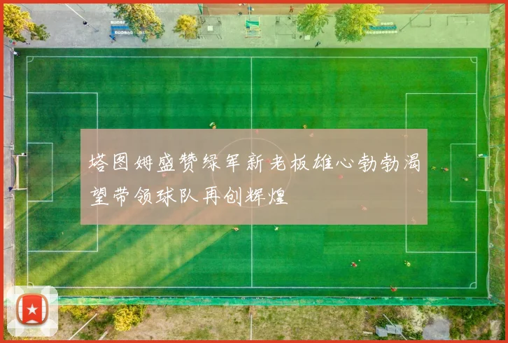 塔图姆盛赞绿军新老板雄心勃勃渴望带领球队再创辉煌